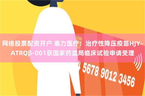 网络股票配资开户 塞力医疗：治疗性降压疫苗HJY-ATRQβ-001获国家药监局临床试验申请受理