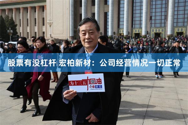股票有没杠杆 宏柏新材：公司经营情况一切正常