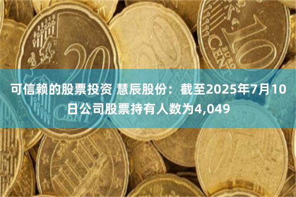 可信赖的股票投资 慧辰股份:截至2025年7月10日公司股票持有人数为4,049