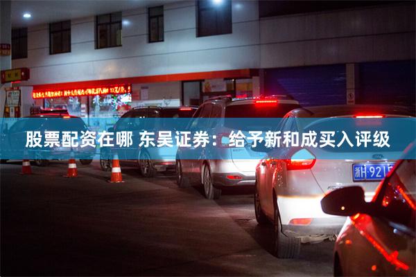 股票配资在哪 东吴证券：给予新和成买入评级