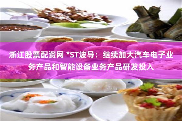 浙江股票配资网 *ST波导：继续加大汽车电子业务产品和智能设备业务产品研发投入