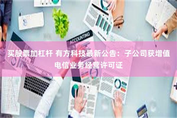 买股票加杠杆 有方科技最新公告：子公司获增值电信业务经营许可证