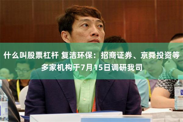 什么叫股票杠杆 复洁环保：招商证券、京舜投资等多家机构于7月15日调研我司