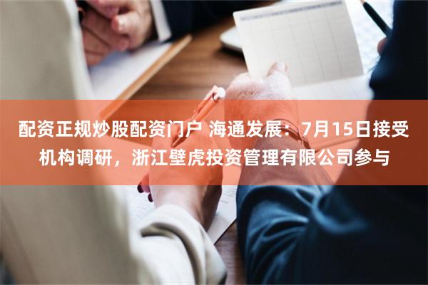 配资正规炒股配资门户 海通发展：7月15日接受机构调研，浙江壁虎投资管理有限公司参与