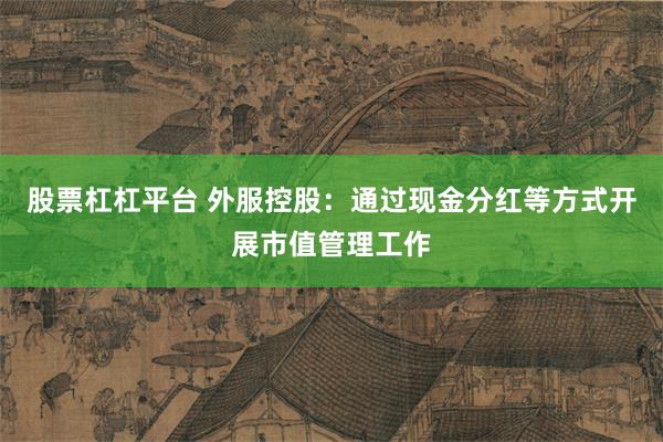 股票杠杠平台 外服控股：通过现金分红等方式开展市值管理工作