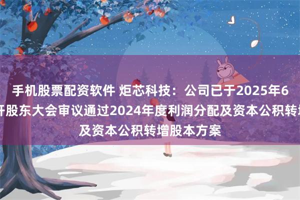 手机股票配资软件 炬芯科技:公司已于2025年6月24日召开股东大会审议通过2024年度利润分配及资本公积转增股本方案