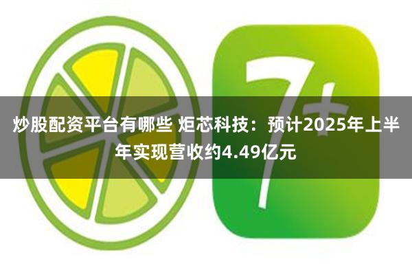 炒股配资平台有哪些 炬芯科技：预计2025年上半年实现营收约4.49亿元