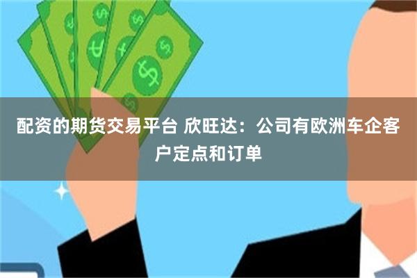 配资的期货交易平台 欣旺达：公司有欧洲车企客户定点和订单