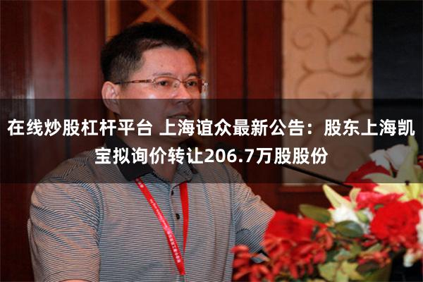 在线炒股杠杆平台 上海谊众最新公告：股东上海凯宝拟询价转让206.7万股股份