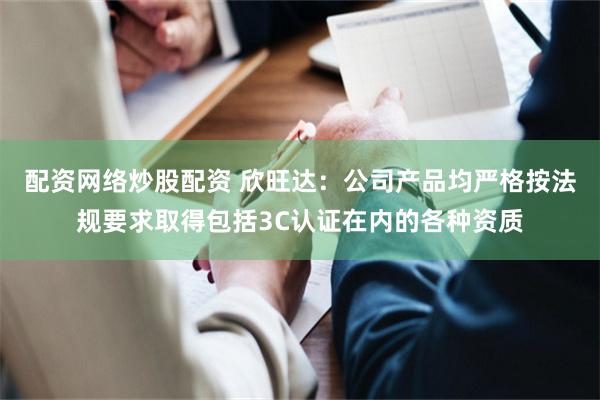 配资网络炒股配资 欣旺达：公司产品均严格按法规要求取得包括3C认证在内的各种资质