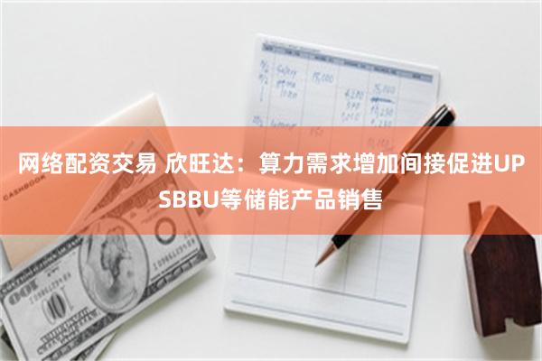 网络配资交易 欣旺达：算力需求增加间接促进UPSBBU等储能产品销售