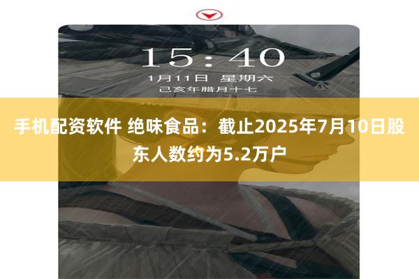 手机配资软件 绝味食品：截止2025年7月10日股东人数约为5.2万户