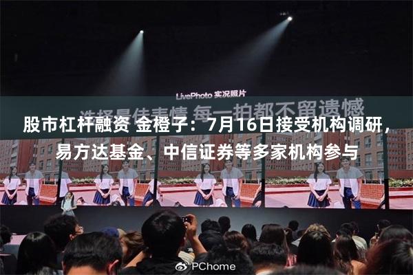 股市杠杆融资 金橙子：7月16日接受机构调研，易方达基金、中信证券等多家机构参与