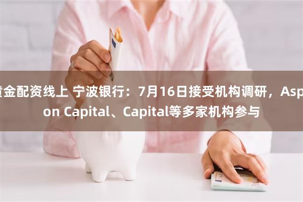 黄金配资线上 宁波银行：7月16日接受机构调研，Aspoon Capital、Capital等多家机构参与