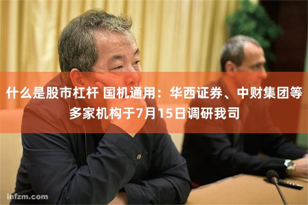 什么是股市杠杆 国机通用：华西证券、中财集团等多家机构于7月15日调研我司