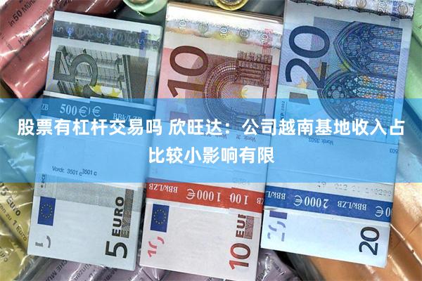 股票有杠杆交易吗 欣旺达：公司越南基地收入占比较小影响有限