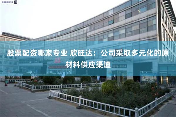股票配资哪家专业 欣旺达：公司采取多元化的原材料供应渠道