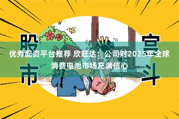 优秀配资平台推荐 欣旺达：公司对2025年全球消费电池市场充满信心