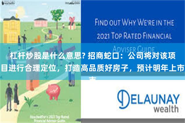 杠杆炒股是什么意思? 招商蛇口：公司将对该项目进行合理定位，打造高品质好房子，预计明年上市