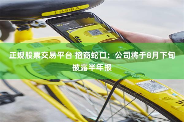 正规股票交易平台 招商蛇口：公司将于8月下旬披露半年报