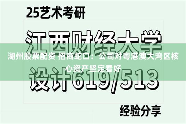 湖州股票配资 招商蛇口：公司对粤港澳大湾区核心资产坚定看好