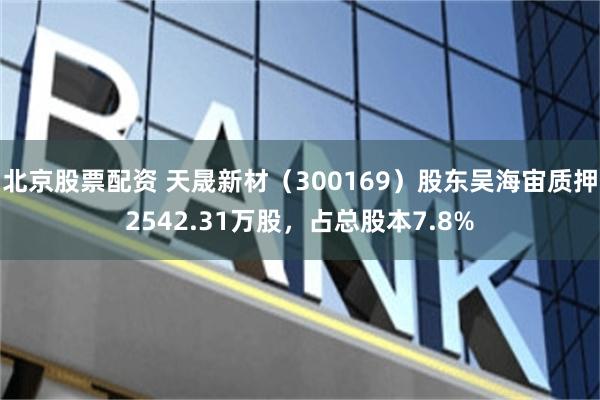 北京股票配资 天晟新材（300169）股东吴海宙质押2542.31万股，占总股本7.8%