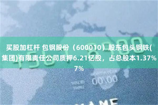 买股加杠杆 包钢股份（600010）股东包头钢铁(集团)有限责任公司质押6.21亿股，占总股本1.37%