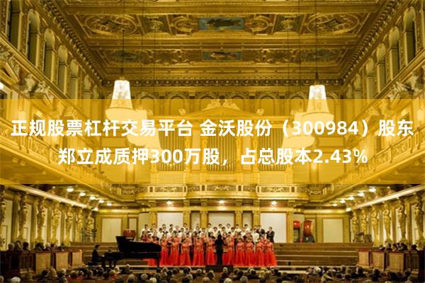 正规股票杠杆交易平台 金沃股份（300984）股东郑立成质押300万股，占总股本2.43%