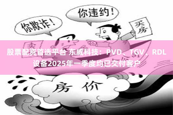 股票配资首选平台 东威科技：PVD、TGV、RDL设备2025年一季度均已交付客户