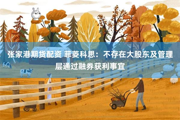 张家港期货配资 菲菱科思：不存在大股东及管理层通过融券获利事宜