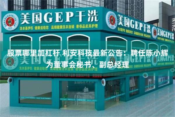 股票哪里加杠杆 利安科技最新公告：聘任陈小辉为董事会秘书、副总经理