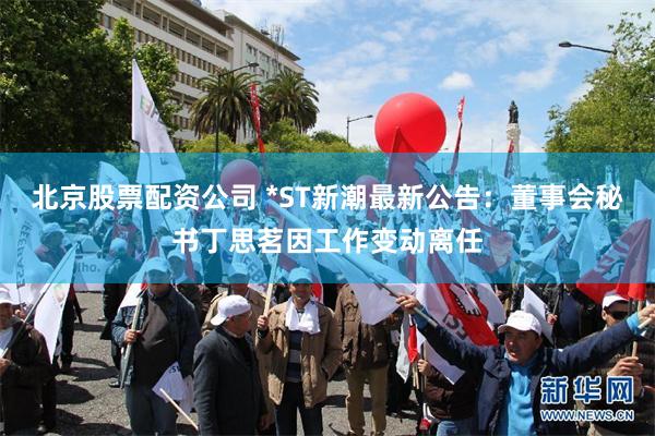 北京股票配资公司 *ST新潮最新公告：董事会秘书丁思茗因工作变动离任