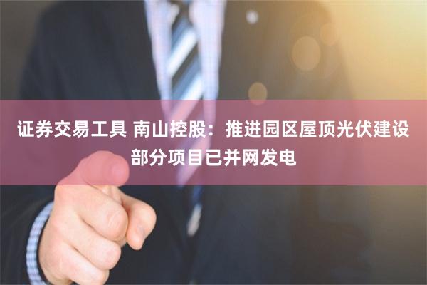 证券交易工具 南山控股：推进园区屋顶光伏建设部分项目已并网发电