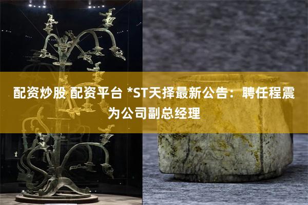 配资炒股 配资平台 *ST天择最新公告：聘任程震为公司副总经理