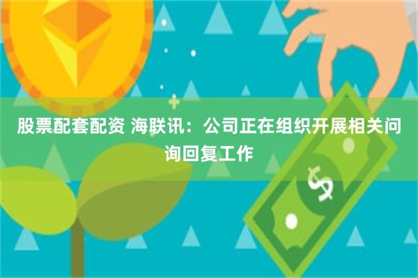 股票配套配资 海联讯：公司正在组织开展相关问询回复工作