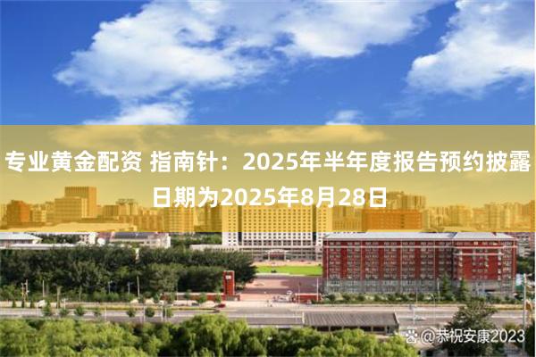 专业黄金配资 指南针：2025年半年度报告预约披露日期为2025年8月28日
