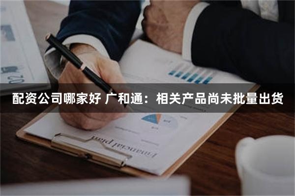 配资公司哪家好 广和通：相关产品尚未批量出货