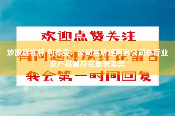 炒股玩杠杆 利德曼：公司与所述两家公司在行业及产品端存在显著差异