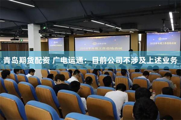 青岛期货配资 广电运通：目前公司不涉及上述业务