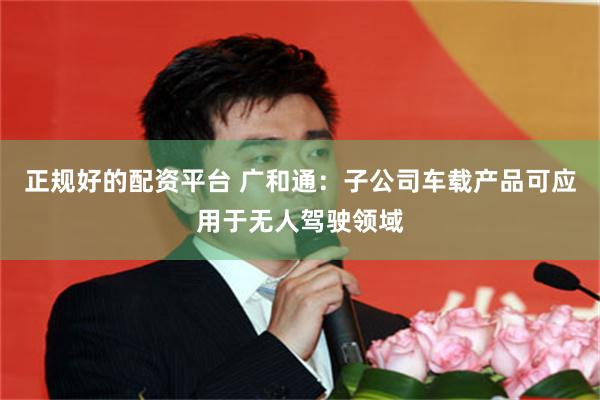 正规好的配资平台 广和通：子公司车载产品可应用于无人驾驶领域