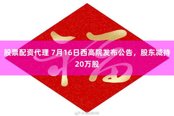 股票配资代理 7月16日西高院发布公告，股东减持20万股