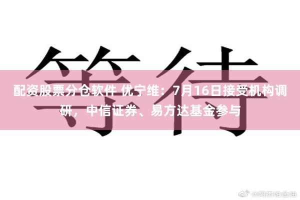 配资股票分仓软件 优宁维：7月16日接受机构调研，中信证券、易方达基金参与