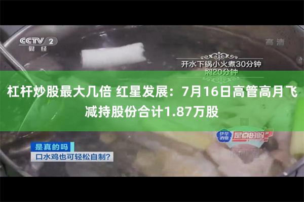 杠杆炒股最大几倍 红星发展：7月16日高管高月飞减持股份合计1.87万股