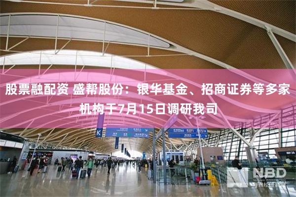 股票融配资 盛帮股份：银华基金、招商证券等多家机构于7月15日调研我司