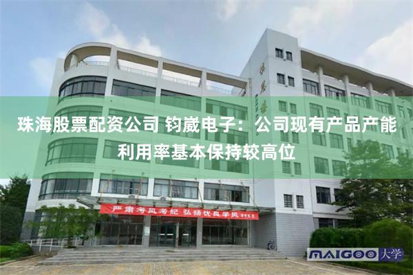 珠海股票配资公司 钧崴电子：公司现有产品产能利用率基本保持较高位