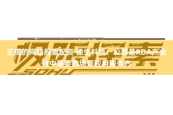 正规的网络股票配资 德生科技：公司是RDA产业链中重要的场景应用服务方
