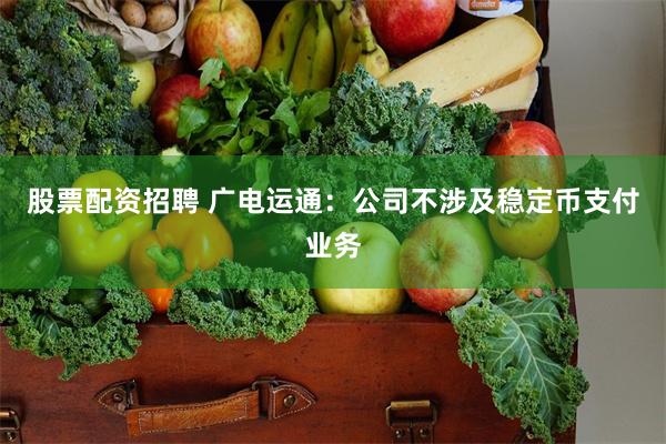 股票配资招聘 广电运通：公司不涉及稳定币支付业务
