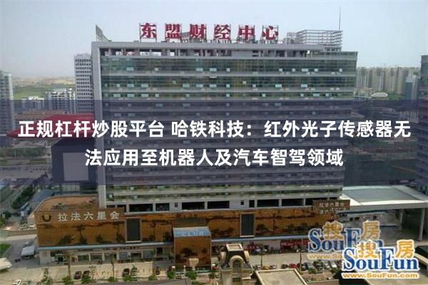 正规杠杆炒股平台 哈铁科技：红外光子传感器无法应用至机器人及汽车智驾领域