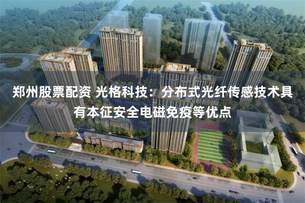 郑州股票配资 光格科技：分布式光纤传感技术具有本征安全电磁免疫等优点
