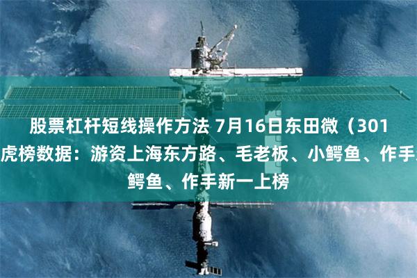 股票杠杆短线操作方法 7月16日东田微（301183）龙虎榜数据：游资上海东方路、毛老板、小鳄鱼、作手新一上榜